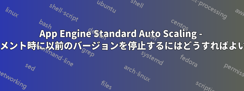 App Engine Standard Auto Scaling - デプロイメント時に以前のバージョンを停止するにはどうすればよいですか?