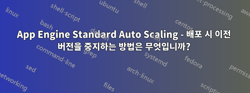 App Engine Standard Auto Scaling - 배포 시 이전 버전을 중지하는 방법은 무엇입니까?