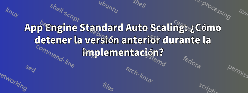 App Engine Standard Auto Scaling: ¿Cómo detener la versión anterior durante la implementación?