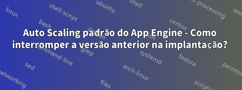 Auto Scaling padrão do App Engine - Como interromper a versão anterior na implantação?