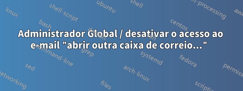 Administrador Global / desativar o acesso ao e-mail "abrir outra caixa de correio..."