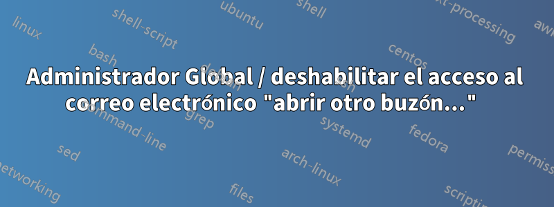 Administrador Global / deshabilitar el acceso al correo electrónico "abrir otro buzón..."