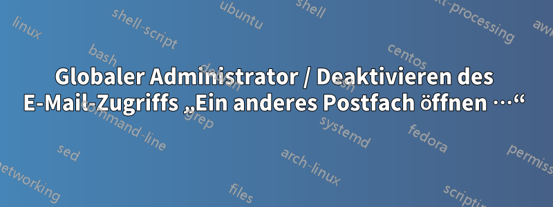 Globaler Administrator / Deaktivieren des E-Mail-Zugriffs „Ein anderes Postfach öffnen …“