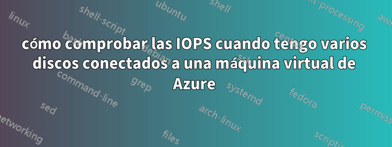 cómo comprobar las IOPS cuando tengo varios discos conectados a una máquina virtual de Azure