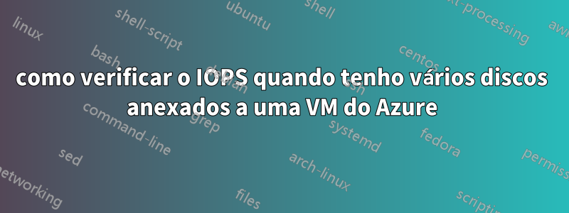 como verificar o IOPS quando tenho vários discos anexados a uma VM do Azure