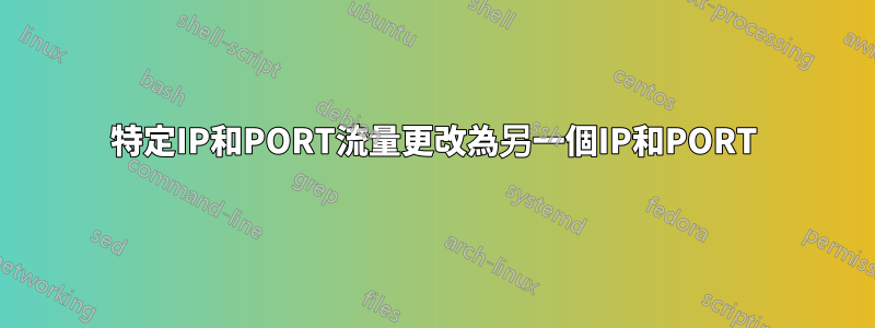 特定IP和PORT流量更改為另一個IP和PORT