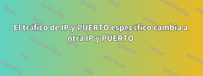 El tráfico de IP y PUERTO específico cambia a otra IP y PUERTO