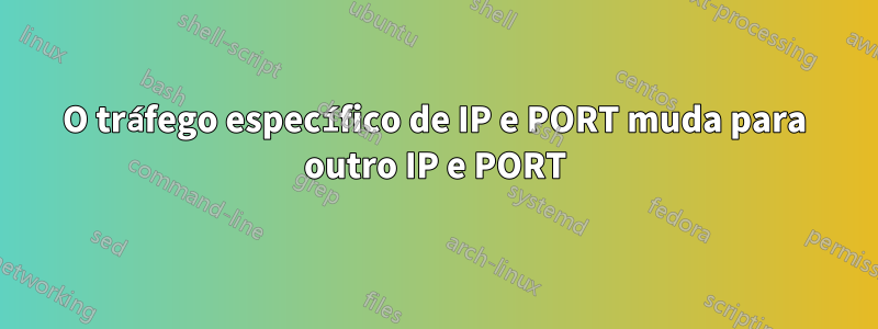 O tráfego específico de IP e PORT muda para outro IP e PORT