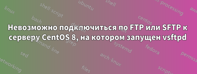 Невозможно подключиться по FTP или SFTP к серверу CentOS 8, на котором запущен vsftpd