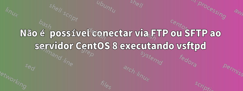 Não é possível conectar via FTP ou SFTP ao servidor CentOS 8 executando vsftpd