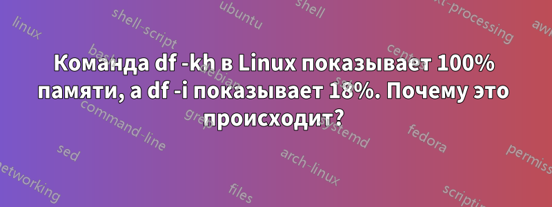 Команда df -kh в Linux показывает 100% памяти, а df -i показывает 18%. Почему это происходит?