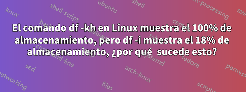 El comando df -kh en Linux muestra el 100% de almacenamiento, pero df -i muestra el 18% de almacenamiento, ¿por qué sucede esto?