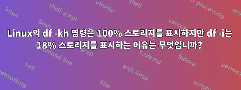 Linux의 df -kh 명령은 100% 스토리지를 표시하지만 df -i는 18% 스토리지를 표시하는 이유는 무엇입니까?