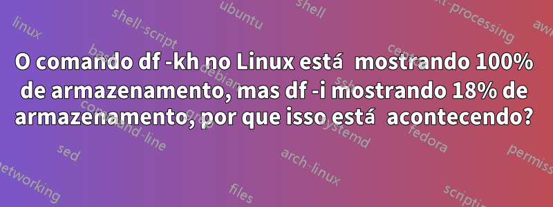 O comando df -kh no Linux está mostrando 100% de armazenamento, mas df -i mostrando 18% de armazenamento, por que isso está acontecendo?