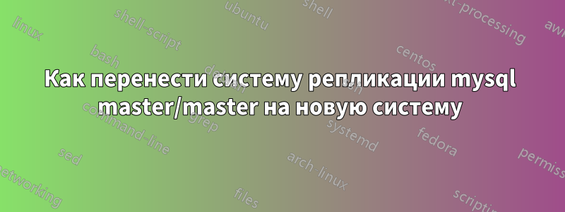 Как перенести систему репликации mysql master/master на новую систему