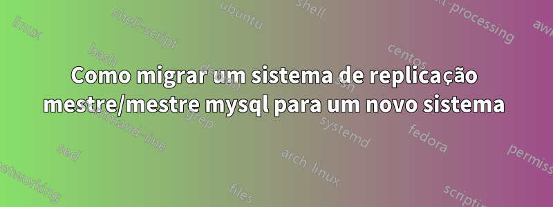 Como migrar um sistema de replicação mestre/mestre mysql para um novo sistema