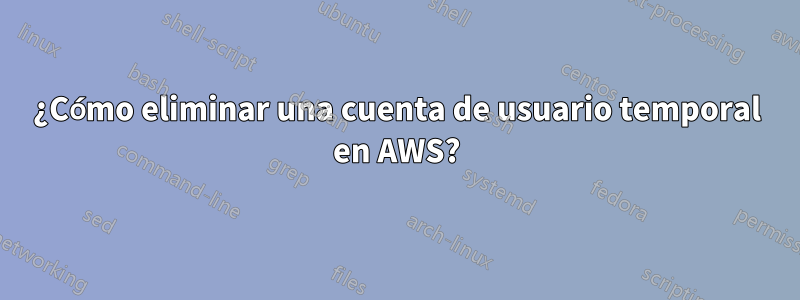 ¿Cómo eliminar una cuenta de usuario temporal en AWS?