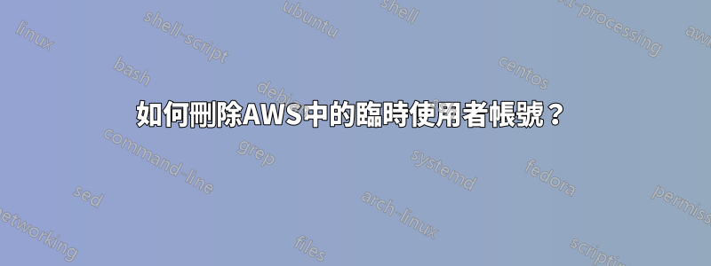 如何刪除AWS中的臨時使用者帳號？