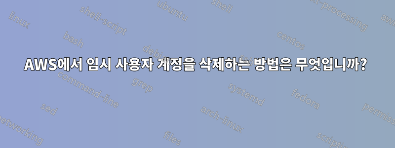 AWS에서 임시 사용자 계정을 삭제하는 방법은 무엇입니까?