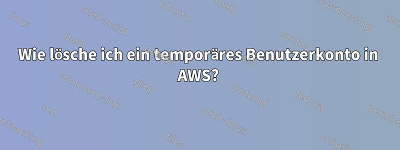 Wie lösche ich ein temporäres Benutzerkonto in AWS?