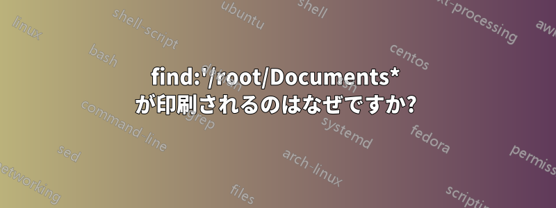 find:'/root/Documents* が印刷されるのはなぜですか?