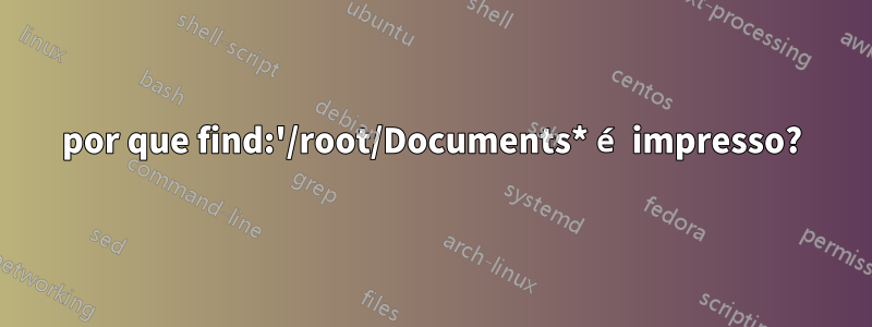 por que find:'/root/Documents* é impresso?