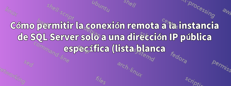 Cómo permitir la conexión remota a la instancia de SQL Server solo a una dirección IP pública específica (lista blanca) y restringir el acceso a todas las demás IP