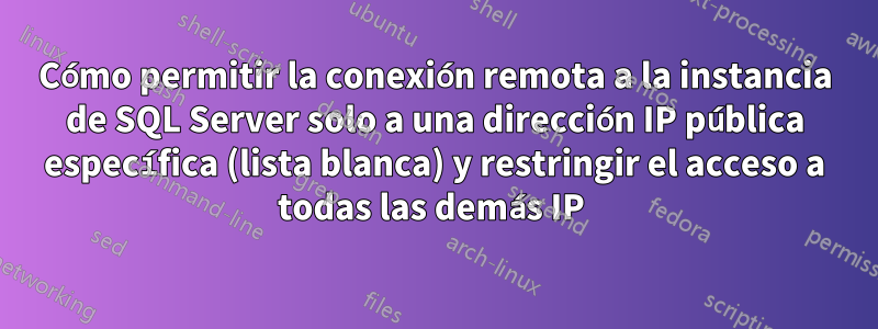 Cómo permitir la conexión remota a la instancia de SQL Server solo a una dirección IP pública específica (lista blanca) y restringir el acceso a todas las demás IP 