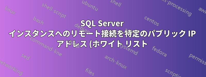 SQL Server インスタンスへのリモート接続を特定のパブリック IP アドレス (ホワイト リスト) のみに許可し、他のすべての IP へのアクセスを制限する方法