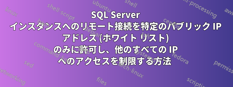 SQL Server インスタンスへのリモート接続を特定のパブリック IP アドレス (ホワイト リスト) のみに許可し、他のすべての IP へのアクセスを制限する方法 