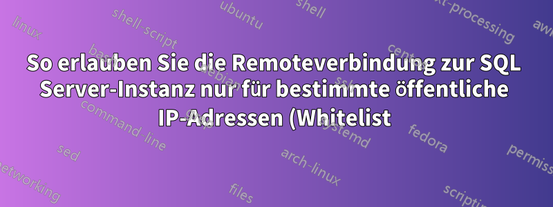 So erlauben Sie die Remoteverbindung zur SQL Server-Instanz nur für bestimmte öffentliche IP-Adressen (Whitelist) und beschränken den Zugriff auf alle anderen IPs