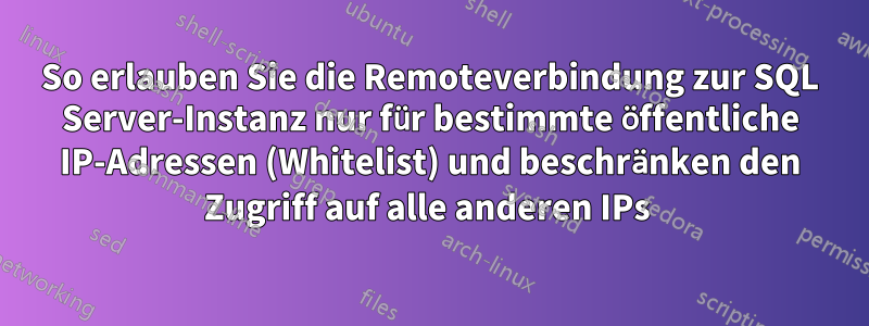 So erlauben Sie die Remoteverbindung zur SQL Server-Instanz nur für bestimmte öffentliche IP-Adressen (Whitelist) und beschränken den Zugriff auf alle anderen IPs 