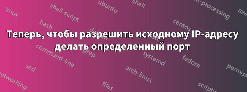 Теперь, чтобы разрешить исходному IP-адресу делать определенный порт