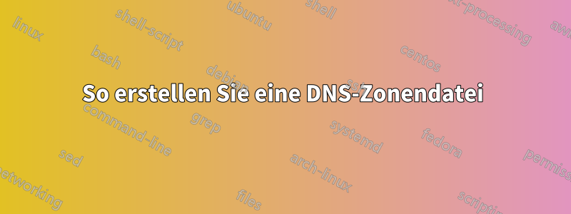 So erstellen Sie eine DNS-Zonendatei