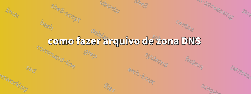 como fazer arquivo de zona DNS