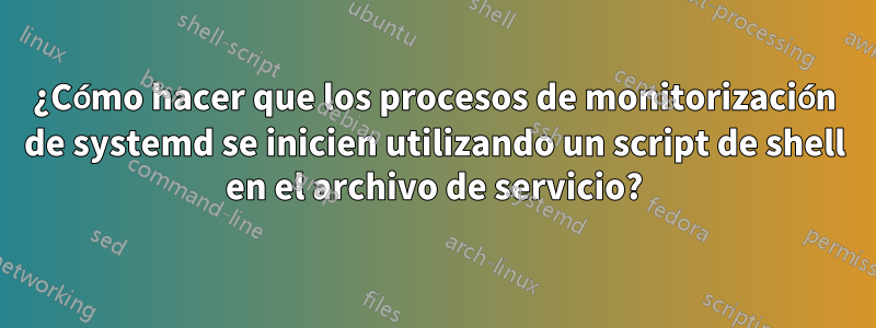 ¿Cómo hacer que los procesos de monitorización de systemd se inicien utilizando un script de shell en el archivo de servicio?