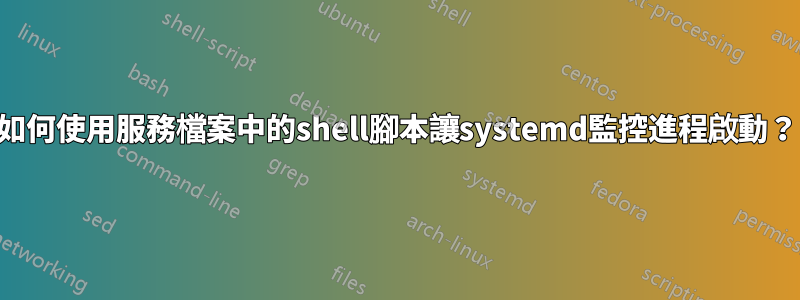 如何使用服務檔案中的shell腳本讓systemd監控進程啟動？