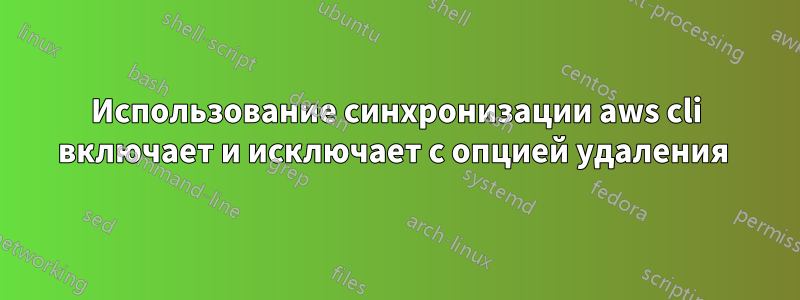 Использование синхронизации aws cli включает и исключает с опцией удаления 