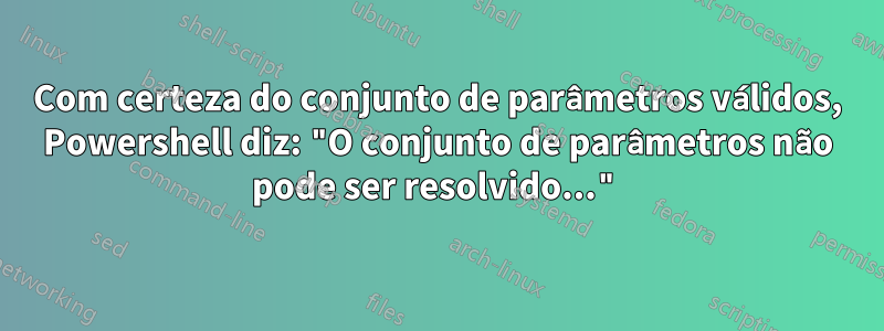 Com certeza do conjunto de parâmetros válidos, Powershell diz: "O conjunto de parâmetros não pode ser resolvido..."