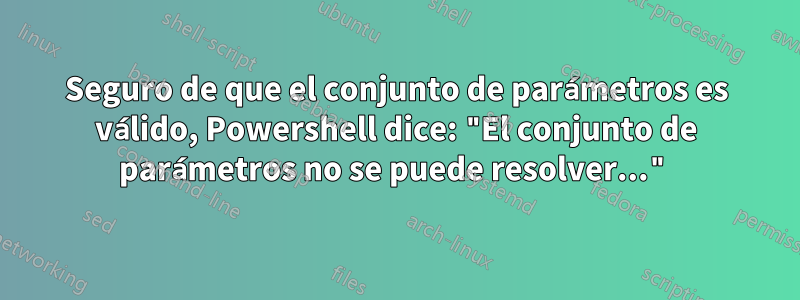 Seguro de que el conjunto de parámetros es válido, Powershell dice: "El conjunto de parámetros no se puede resolver..."