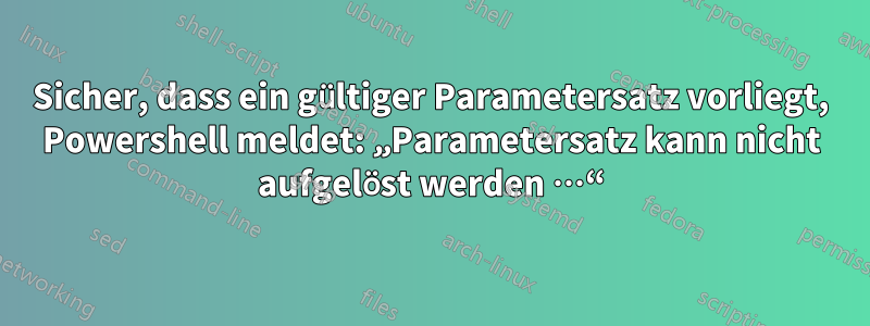 Sicher, dass ein gültiger Parametersatz vorliegt, Powershell meldet: „Parametersatz kann nicht aufgelöst werden …“