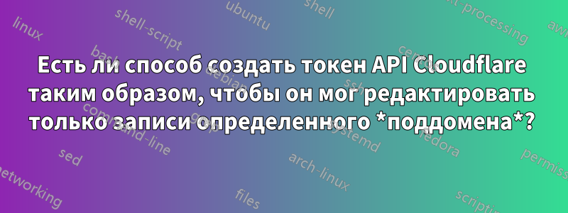 Есть ли способ создать токен API Cloudflare таким образом, чтобы он мог редактировать только записи определенного *поддомена*?