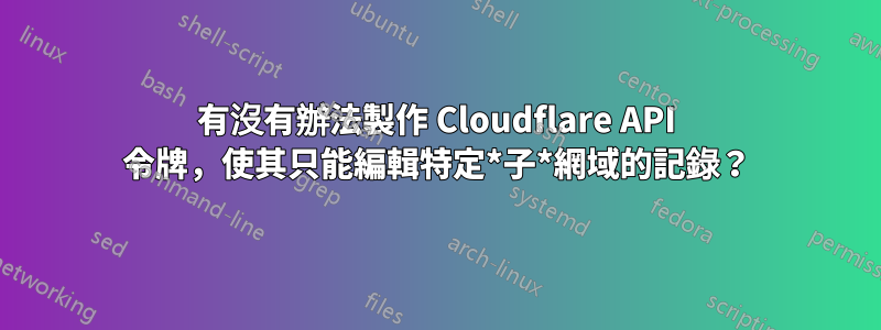 有沒有辦法製作 Cloudflare API 令牌，使其只能編輯特定*子*網域的記錄？