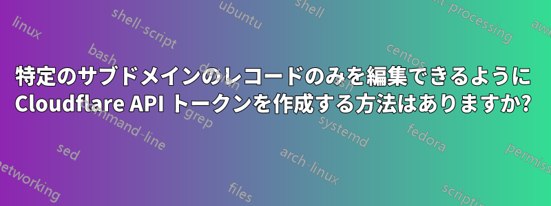 特定のサブドメインのレコードのみを編集できるように Cloudflare API トークンを作成する方法はありますか?