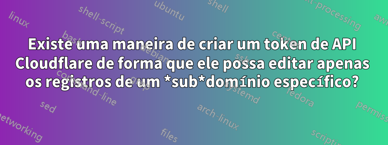 Existe uma maneira de criar um token de API Cloudflare de forma que ele possa editar apenas os registros de um *sub*domínio específico?