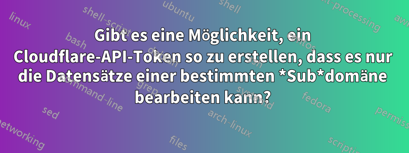 Gibt es eine Möglichkeit, ein Cloudflare-API-Token so zu erstellen, dass es nur die Datensätze einer bestimmten *Sub*domäne bearbeiten kann?