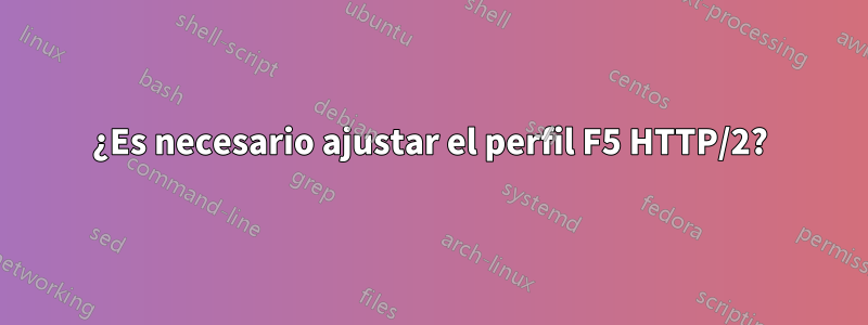 ¿Es necesario ajustar el perfil F5 HTTP/2?