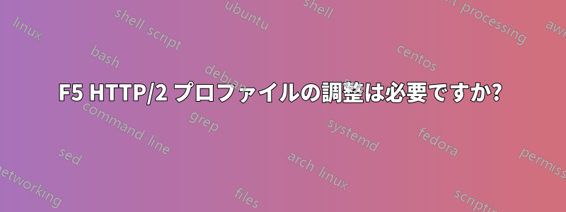 F5 HTTP/2 プロファイルの調整は必要ですか?