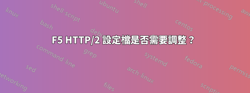 F5 HTTP/2 設定檔是否需要調整？