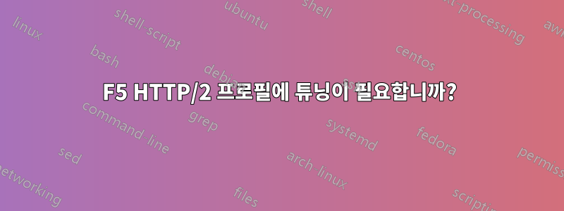 F5 HTTP/2 프로필에 튜닝이 필요합니까?